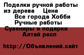  Поделки ручной работы из дерева  › Цена ­ 3-15000 - Все города Хобби. Ручные работы » Сувениры и подарки   . Алтай респ.